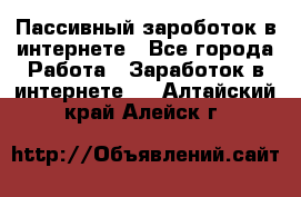 Пассивный зароботок в интернете - Все города Работа » Заработок в интернете   . Алтайский край,Алейск г.